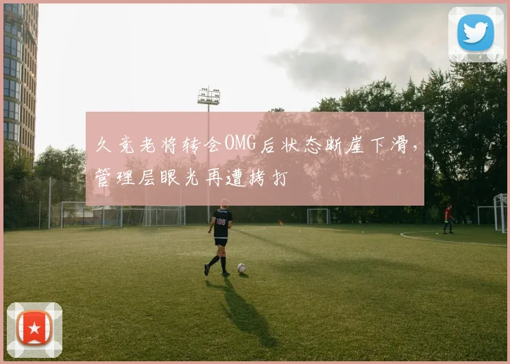 久竞老将转会OMG后状态断崖下滑，管理层眼光再遭拷打